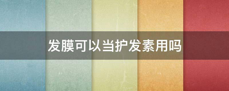发膜可以当护发素用吗（发膜可以当护发素用吗知乎）