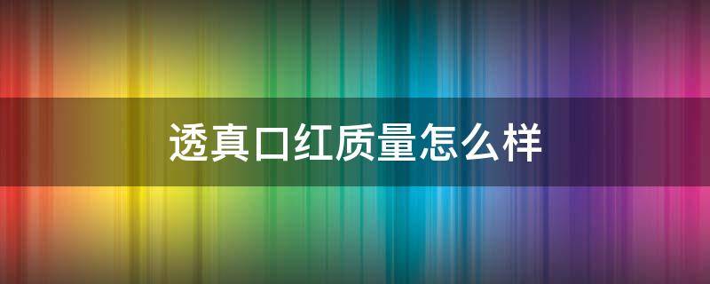 透真口红质量怎么样 透真口红多少钱一支
