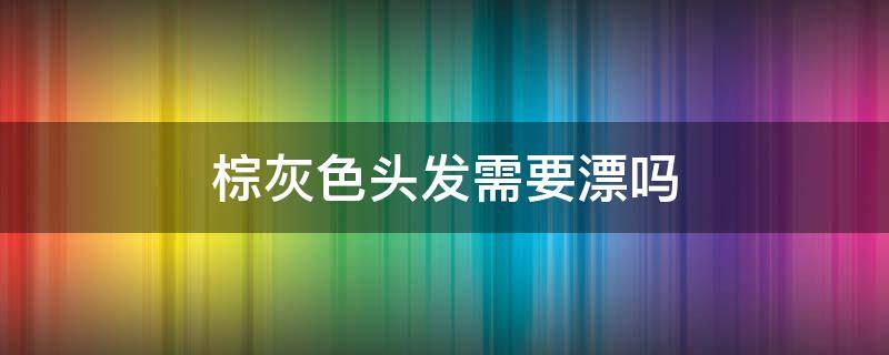 棕灰色头发需要漂吗 棕灰色需要漂头发么