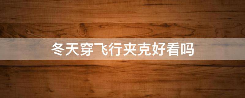 冬天穿飞行夹克好看吗 冬天飞行夹克怎么搭配