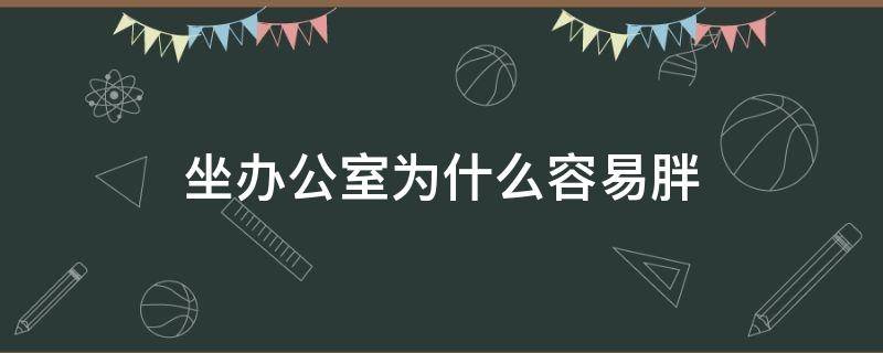 坐办公室为什么容易胖（为什么坐办公室还是很累）