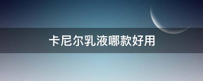 卡尼尔乳液哪款好用 卡尼尔乳液哪款好用又便宜