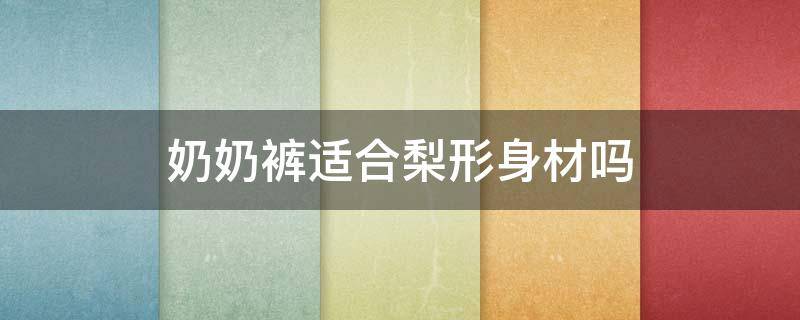 奶奶裤适合梨形身材吗 奶奶裤适合瘦人吗