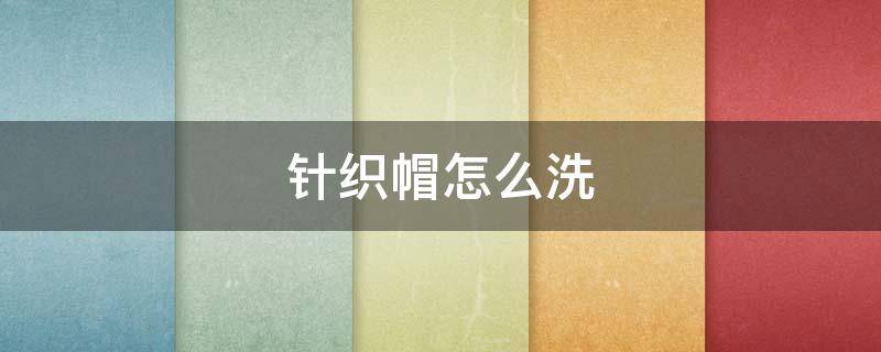 针织帽怎么洗 针织帽怎么洗?