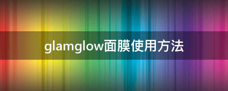 glamglow面膜使用方法（glam up面膜）
