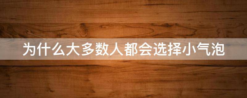 为什么大多数人都会选择小气泡（为什么大多数人都会选择小气泡产品）
