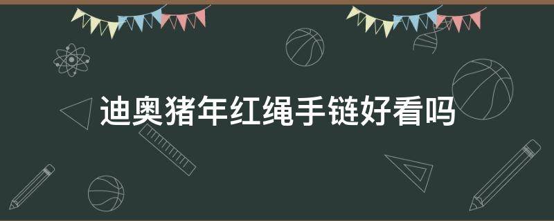 迪奥猪年红绳手链好看吗（迪奥猪年红绳手链好看吗图片）