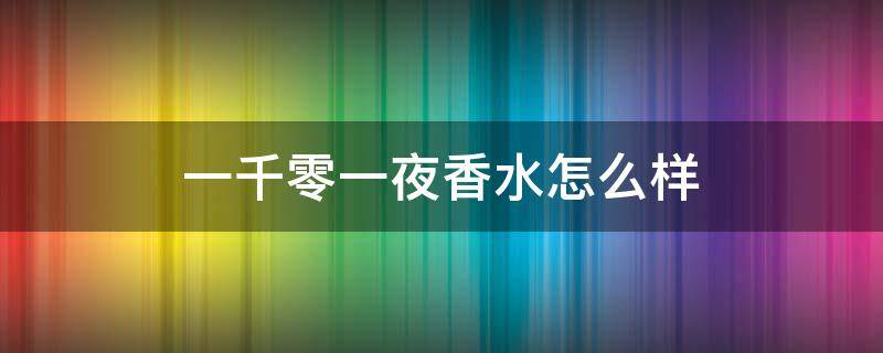 一千零一夜香水怎么样（一千零一夜香水什么味道）