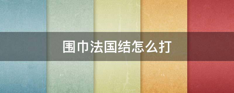 围巾法国结怎么打（法国 围巾）