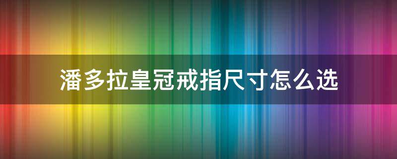 潘多拉皇冠戒指尺寸怎么选（潘多拉皇冠戒指多少钱）