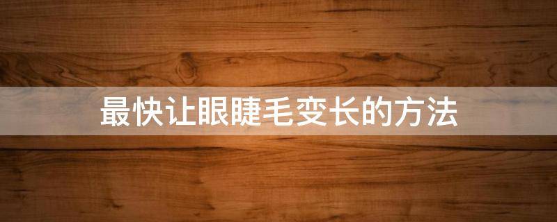最快让眼睫毛变长的方法（最快让眼睫毛变长的方法是什么）