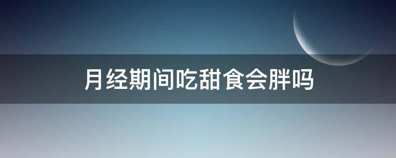 月经期间吃甜食会胖吗（月经期间吃甜食会胖吗还是会瘦）