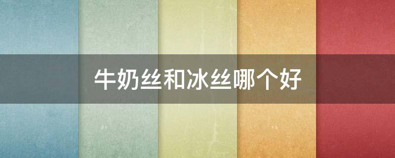 牛奶丝和冰丝哪个好 牛奶丝和冰丝哪个好些