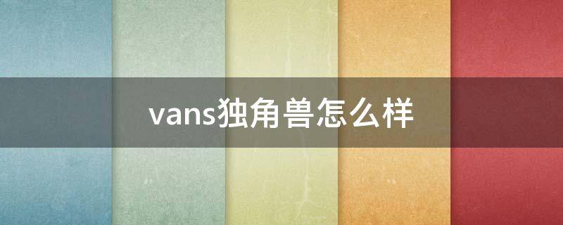 vans独角兽怎么样 vans独角兽是男款吗