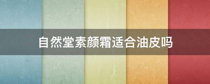 自然堂素颜霜适合油皮吗（自然堂素颜霜适合油皮吗还是干皮）