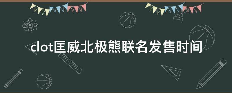 clot匡威北极熊联名发售时间 匡威北极熊怎么打理