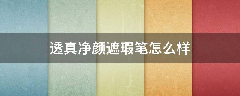 透真净颜遮瑕笔怎么样 透真遮暇怎么样