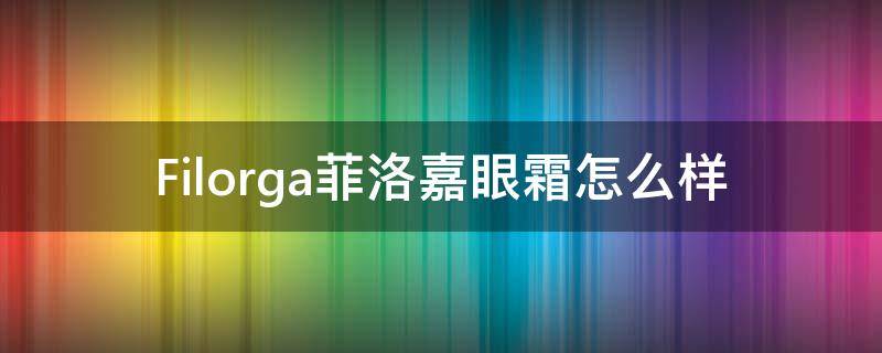 Filorga菲洛嘉眼霜怎么样 法国filorga菲洛嘉眼霜