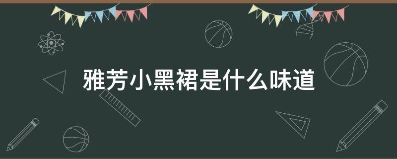 雅芳小黑裙是什么味道 雅芳小黑裙适合年龄
