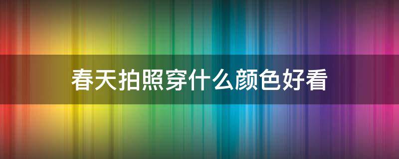 春天拍照穿什么颜色好看（春天拍照穿什么颜色好看女生）
