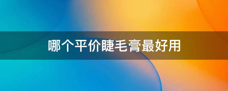 哪个平价睫毛膏最好用（哪个平价睫毛膏最好用的）