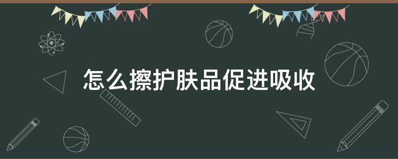 怎么擦护肤品促进吸收 怎么擦护肤品促进吸收的方法