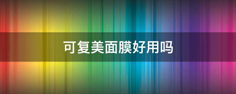 可复美面膜好用吗（可复美面膜好用吗女生）