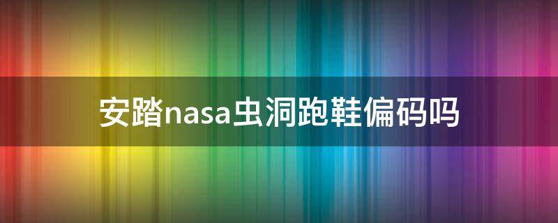 安踏nasa虫洞跑鞋偏码吗（安踏nasa联名虫洞）