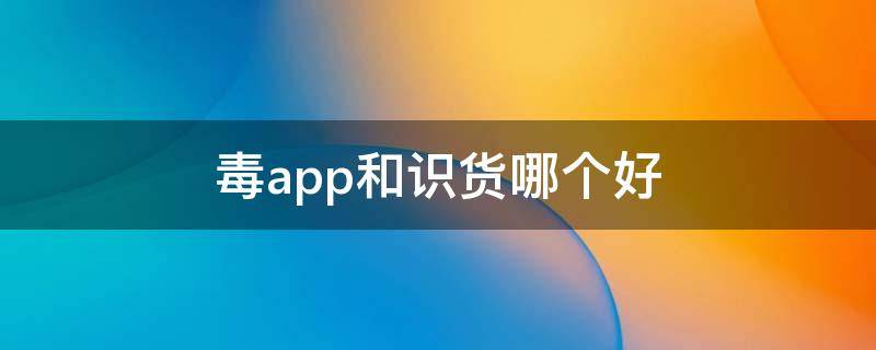 毒app和识货哪个好 毒和识货哪个的鞋比较便宜