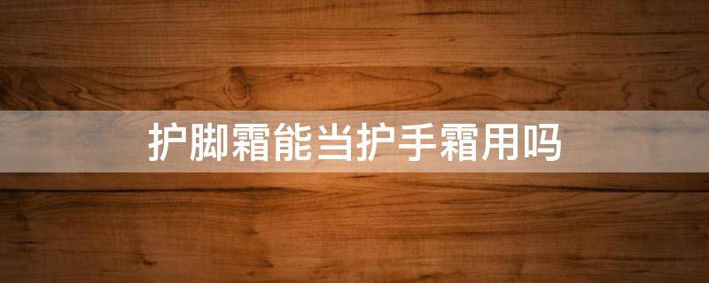 护脚霜能当护手霜用吗 护脚霜可以护手吗