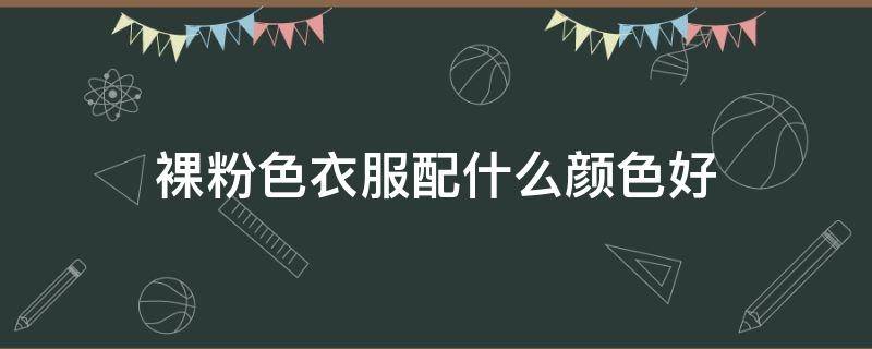 裸粉色衣服配什么颜色好（裸粉色衣服配什么颜色好看图片）