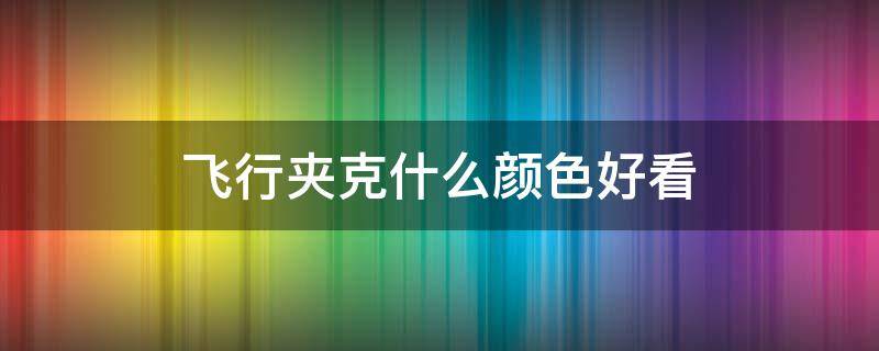 飞行夹克什么颜色好看（飞行夹克什么颜色好看女士）