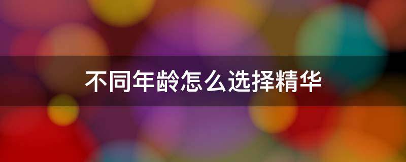 不同年龄怎么选择精华（精华年龄段）