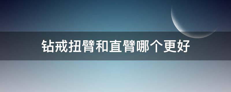 钻戒扭臂和直臂哪个更好 钻戒扭臂和直臂哪个更好用