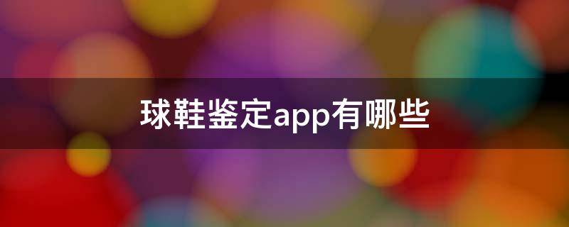 球鞋鉴定app有哪些（推荐几个球鞋鉴定app）