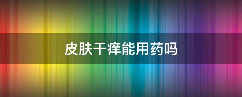 皮肤干痒能用药吗 皮肤干燥痒可以用什么药膏?