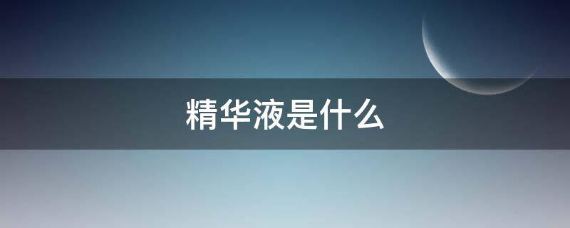 精华液是什么（精华液是什么时候用的）