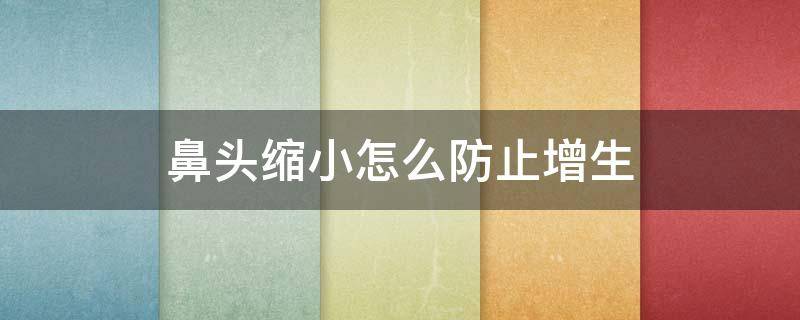 鼻头缩小怎么防止增生（鼻头缩小怎么防止增生疤痕）