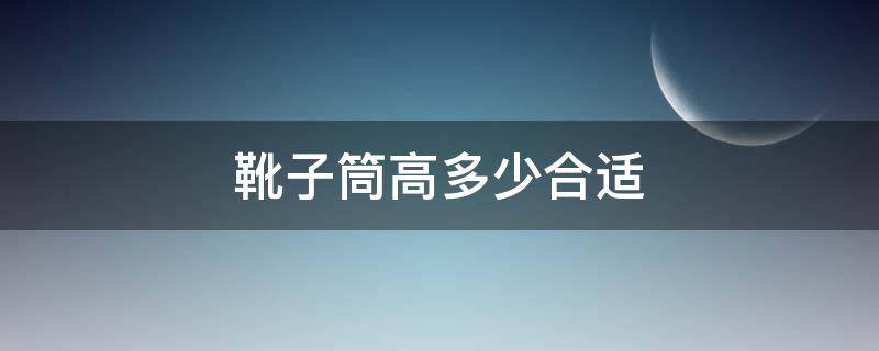 靴子筒高多少合适（靴子筒高选择）