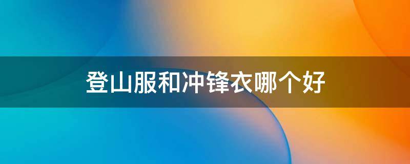 登山服和冲锋衣哪个好 登山服和冲锋衣的区别