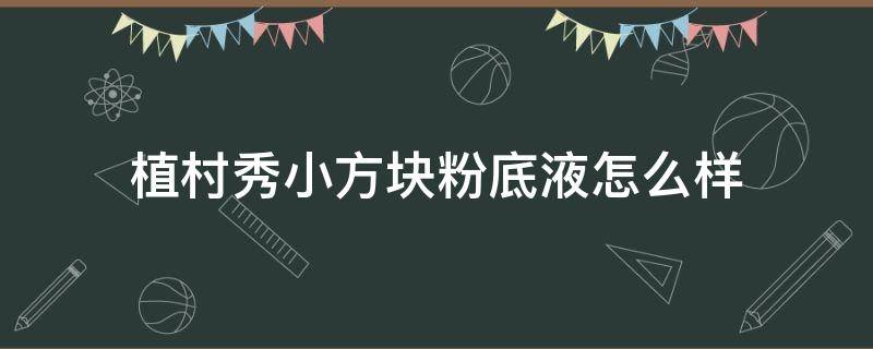 植村秀小方块粉底液怎么样