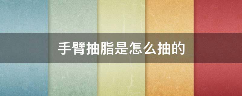 手臂抽脂是怎么抽的（手臂抽脂是怎么抽的呢）