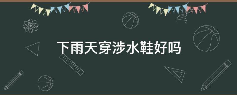 下雨天穿涉水鞋好吗 下雨天穿鞋有没有防水小妙招
