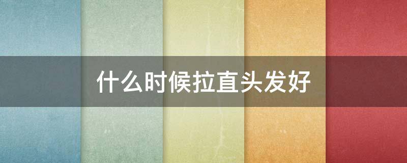 什么时候拉直头发好（什么时候拉直头发好一点）