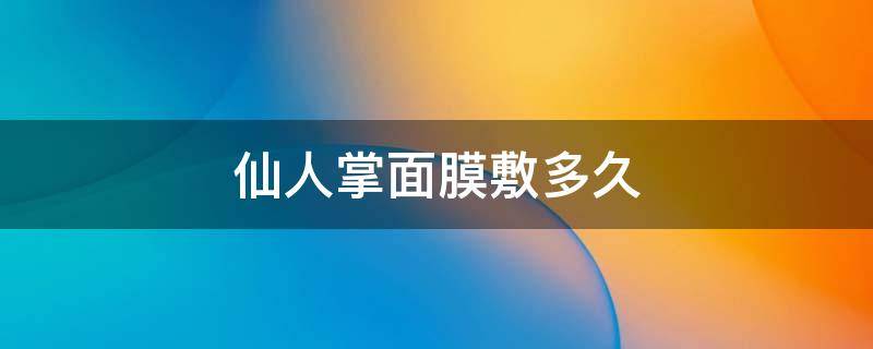 仙人掌面膜敷多久（仙人掌面膜敷多久有效果）