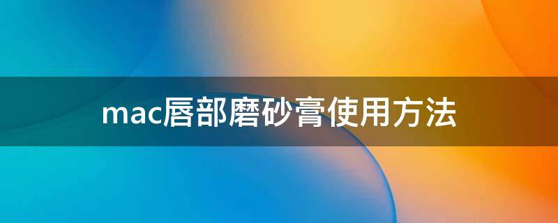 mac唇部磨砂膏使用方法（mac唇部磨砂膏使用方法图片）