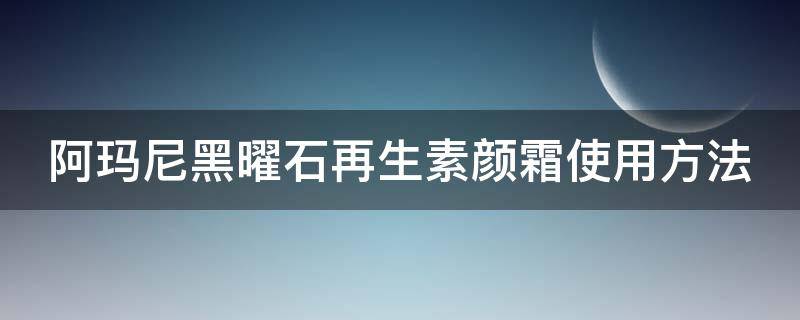 阿玛尼黑曜石再生素颜霜使用方法（阿玛尼黑曜石修复面霜）