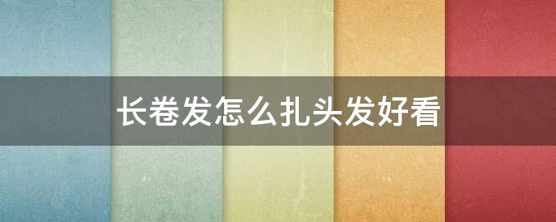 长卷发怎么扎头发好看 长卷发怎么扎头发好看女