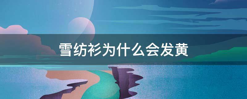 雪纺衫为什么会发黄（雪纺衫为什么会发黄呢）