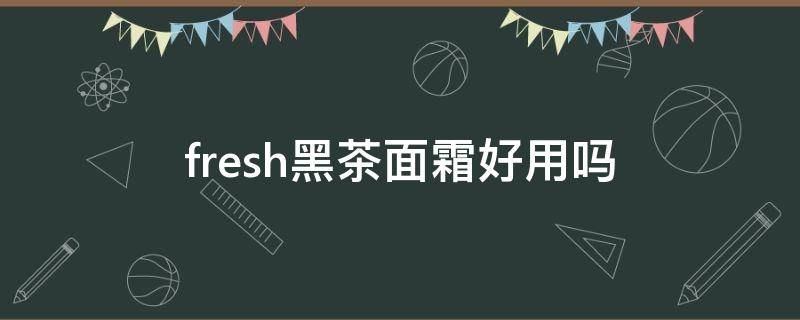 fresh黑茶面霜好用吗（fresh黑茶面霜怎么样）